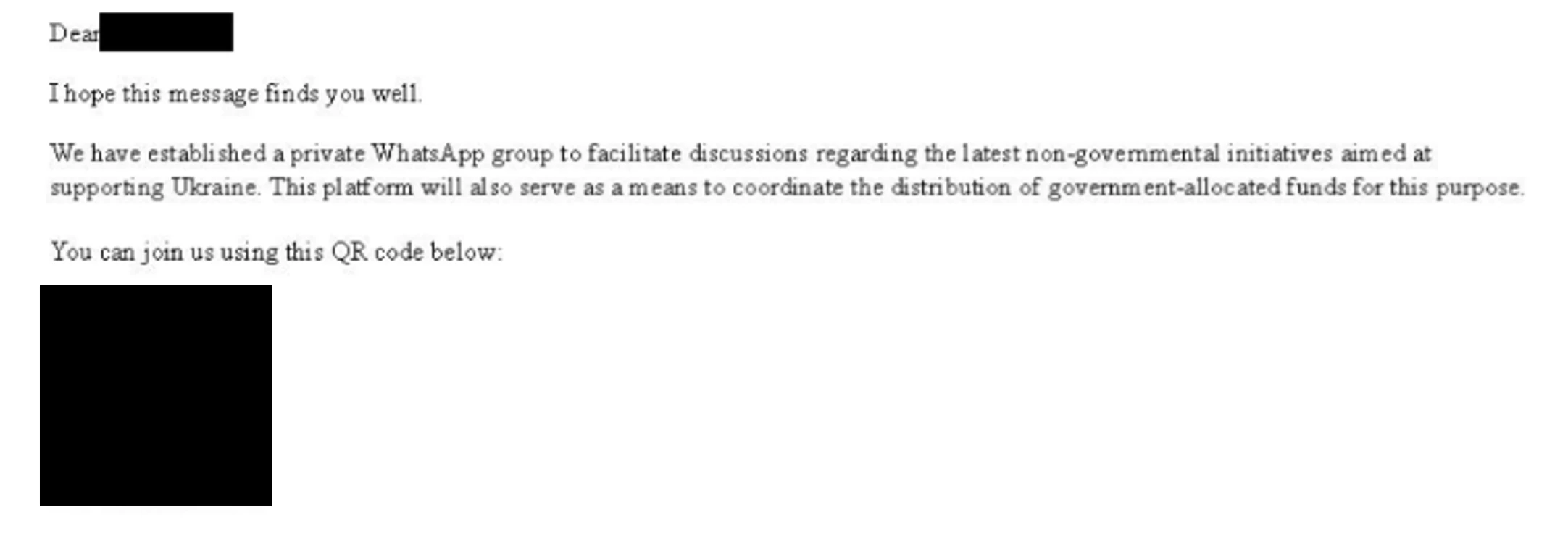 Screenshot of an email with a redacted QR code at the bottom. It states "Dear redacted, I hope this message finds you well. We have established a private WhatsApp group to facilitate discussions regarding the latest non-governmental initiatives aimed at supporting Ukraine. This platform will also serve as a means to coordinate the distribution of government-allocated funds for 
this purpose. You can join using this QR code below:"